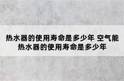 热水器的使用寿命是多少年 空气能热水器的使用寿命是多少年